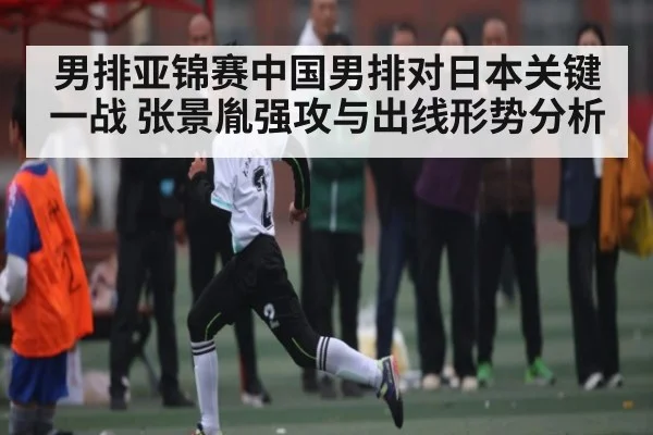 男排亚锦赛中国男排对日本关键一战 张景胤强攻与出线形势分析