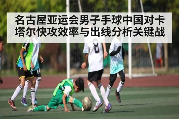 名古屋亚运会男子手球中国对卡塔尔快攻效率与出线分析关键战