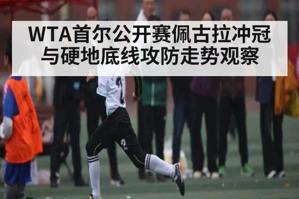 WTA首尔公开赛佩古拉冲冠与硬地底线攻防走势观察