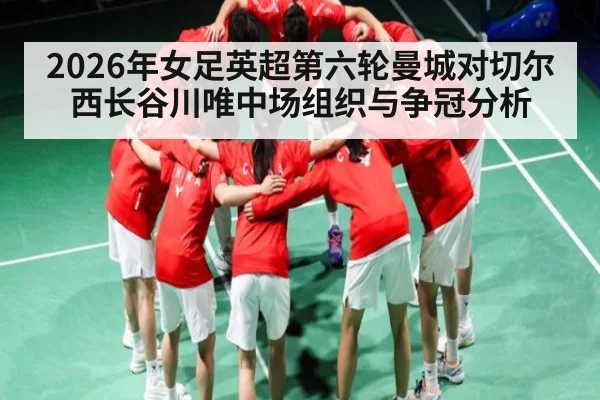 2026年女足英超第六轮曼城对切尔西长谷川唯中场组织与争冠分析