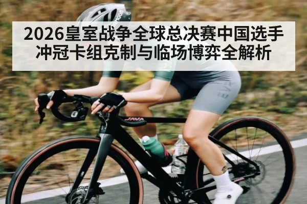 2026皇室战争全球总决赛中国选手冲冠卡组克制与临场博弈全解析