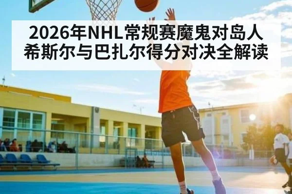 2026年NHL常规赛魔鬼对岛人希斯尔与巴扎尔得分对决全解读