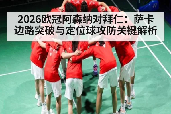 2026欧冠阿森纳对拜仁:萨卡边路突破与定位球攻防关键解析